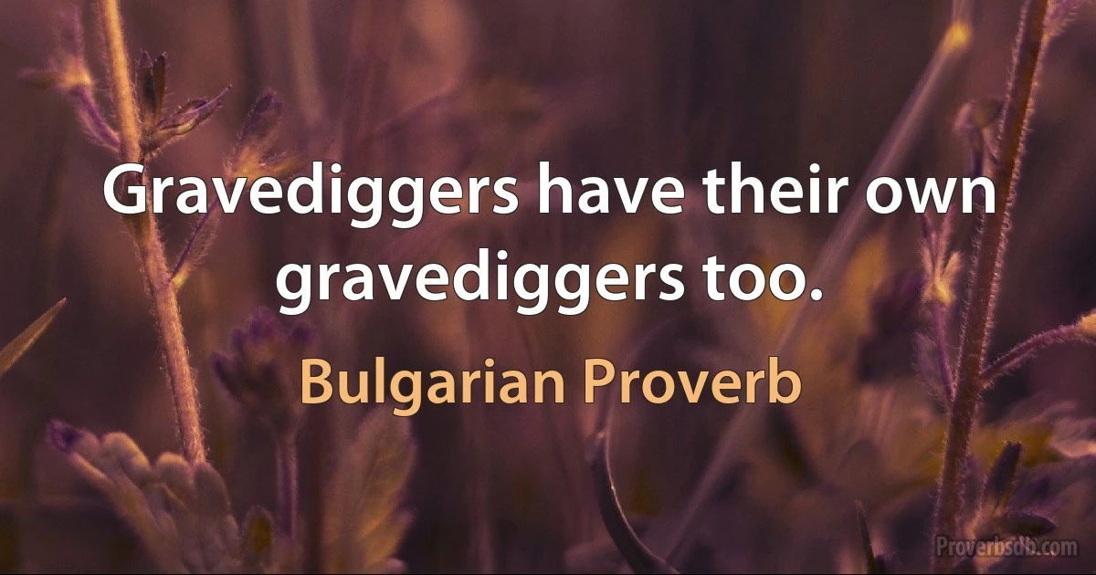 Gravediggers have their own gravediggers too. (Bulgarian Proverb)