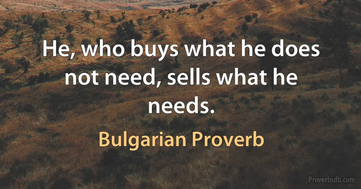 He, who buys what he does not need, sells what he needs. (Bulgarian Proverb)