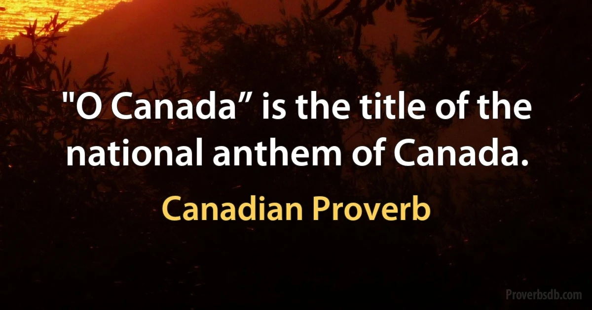 "O Canada” is the title of the national anthem of Canada. (Canadian Proverb)