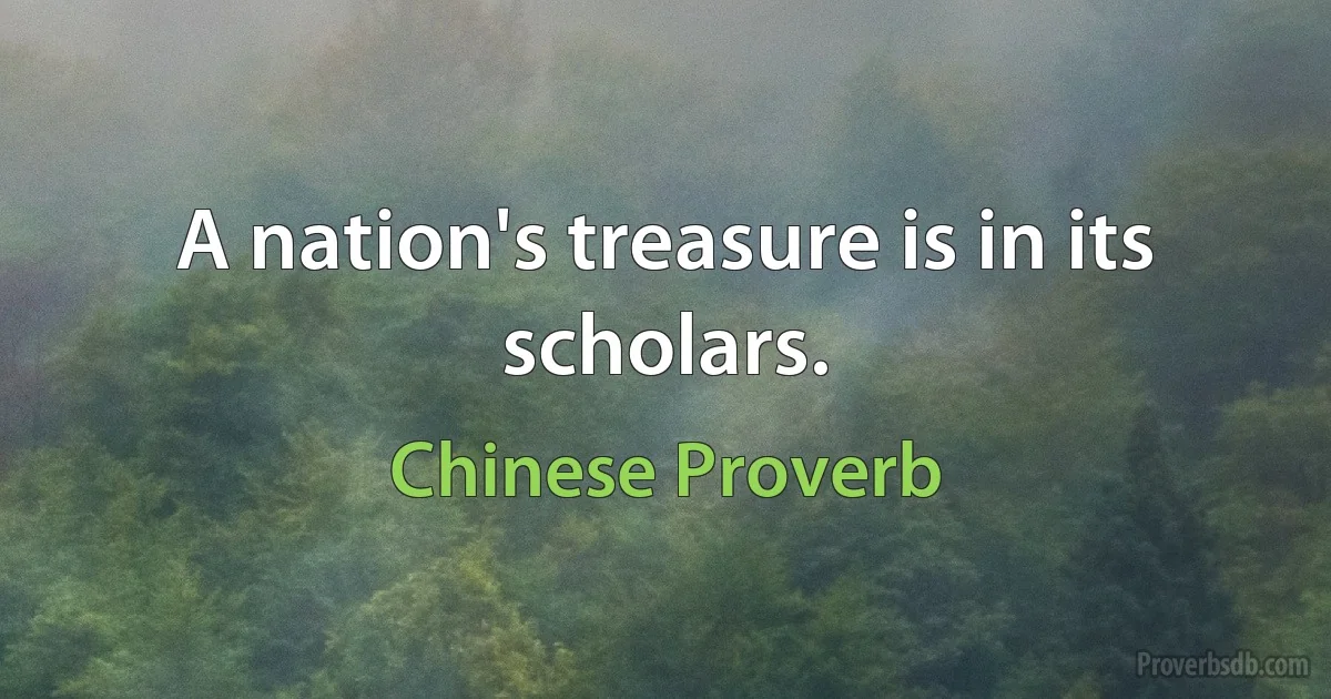 A nation's treasure is in its scholars. (Chinese Proverb)