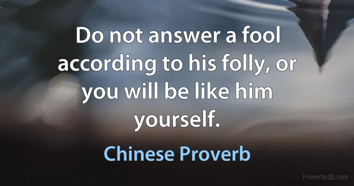 Do not answer a fool according to his folly, or you will be like him yourself. (Chinese Proverb)