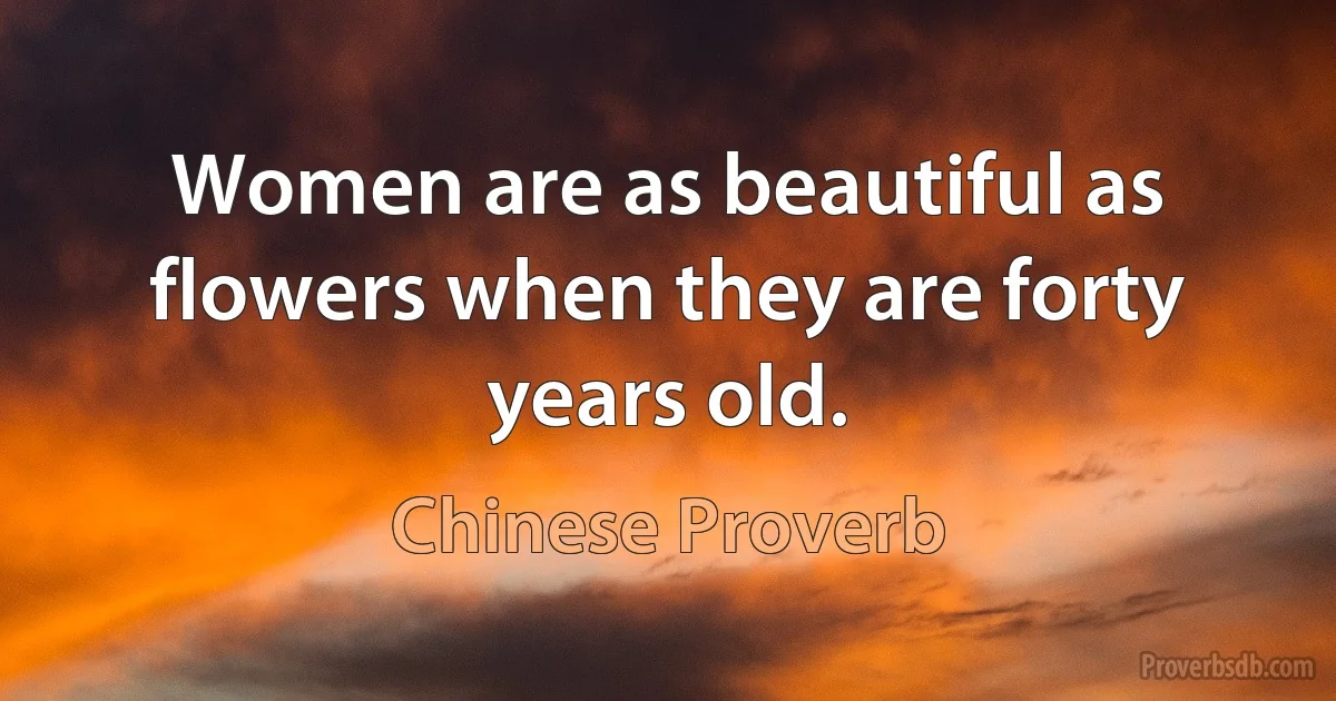 Women are as beautiful as flowers when they are forty years old. (Chinese Proverb)