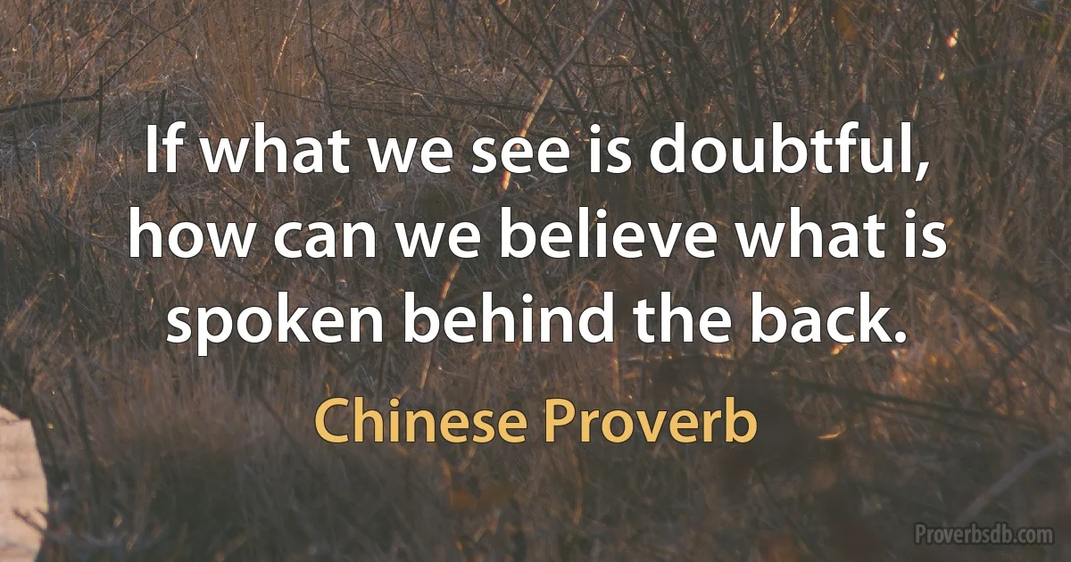 If what we see is doubtful, how can we believe what is spoken behind the back. (Chinese Proverb)