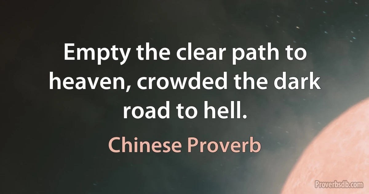 Empty the clear path to heaven, crowded the dark road to hell. (Chinese Proverb)