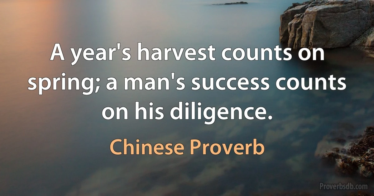 A year's harvest counts on spring; a man's success counts on his diligence. (Chinese Proverb)