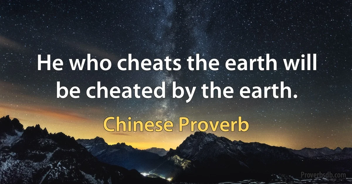 He who cheats the earth will be cheated by the earth. (Chinese Proverb)