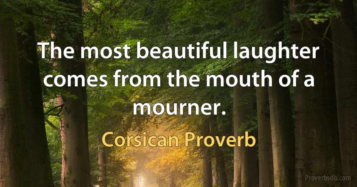 The most beautiful laughter comes from the mouth of a mourner. (Corsican Proverb)