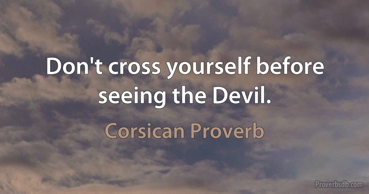 Don't cross yourself before seeing the Devil. (Corsican Proverb)