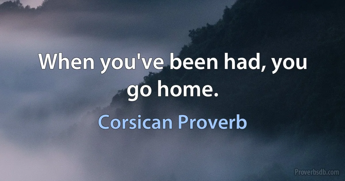 When you've been had, you go home. (Corsican Proverb)