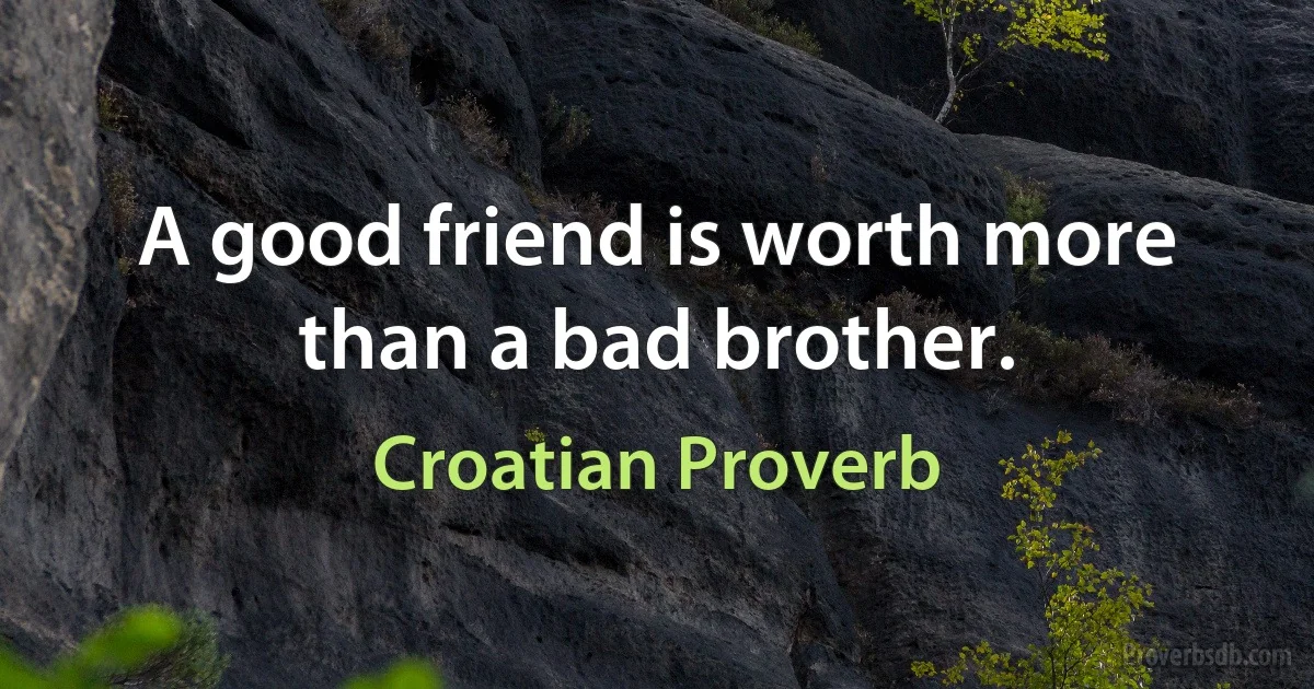 A good friend is worth more than a bad brother. (Croatian Proverb)