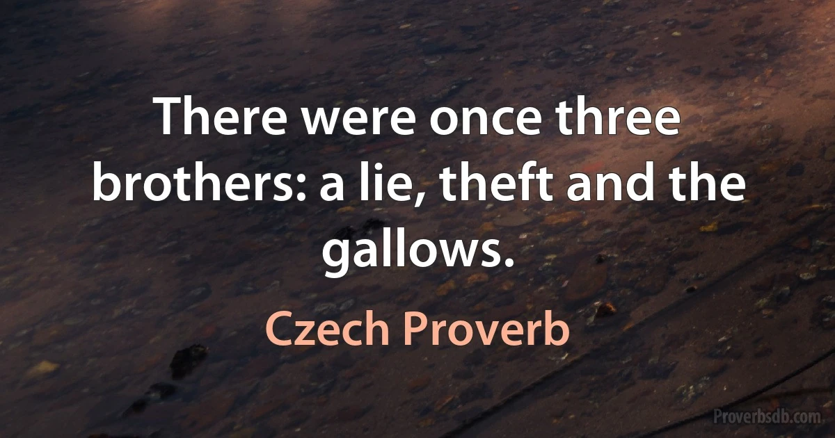 There were once three brothers: a lie, theft and the gallows. (Czech Proverb)