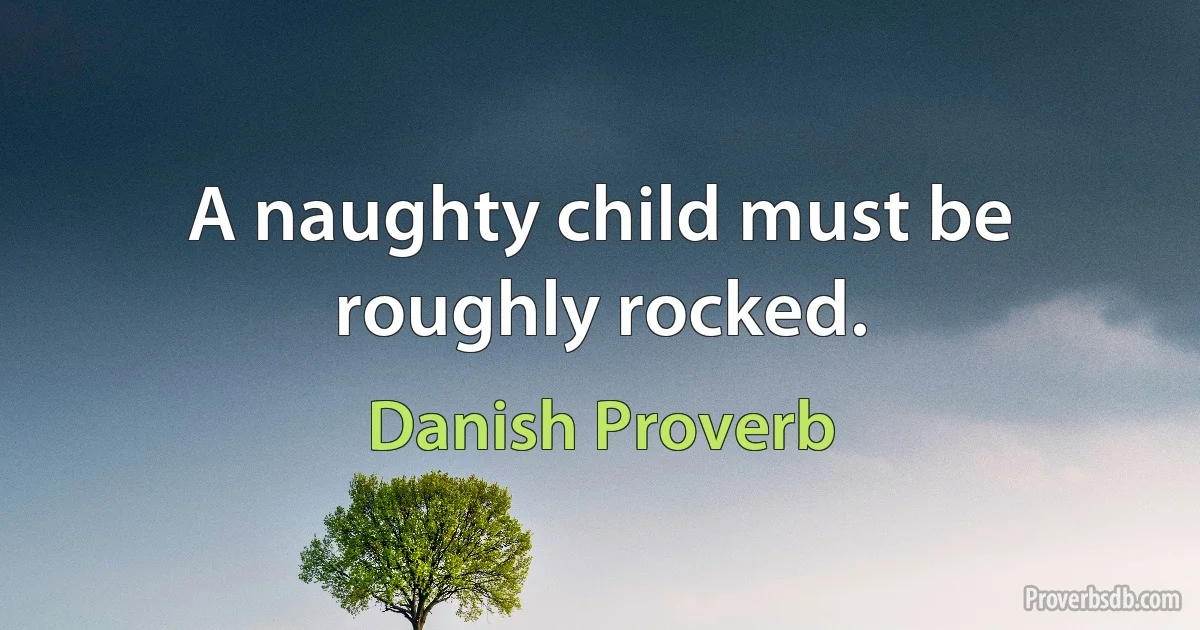 A naughty child must be roughly rocked. (Danish Proverb)