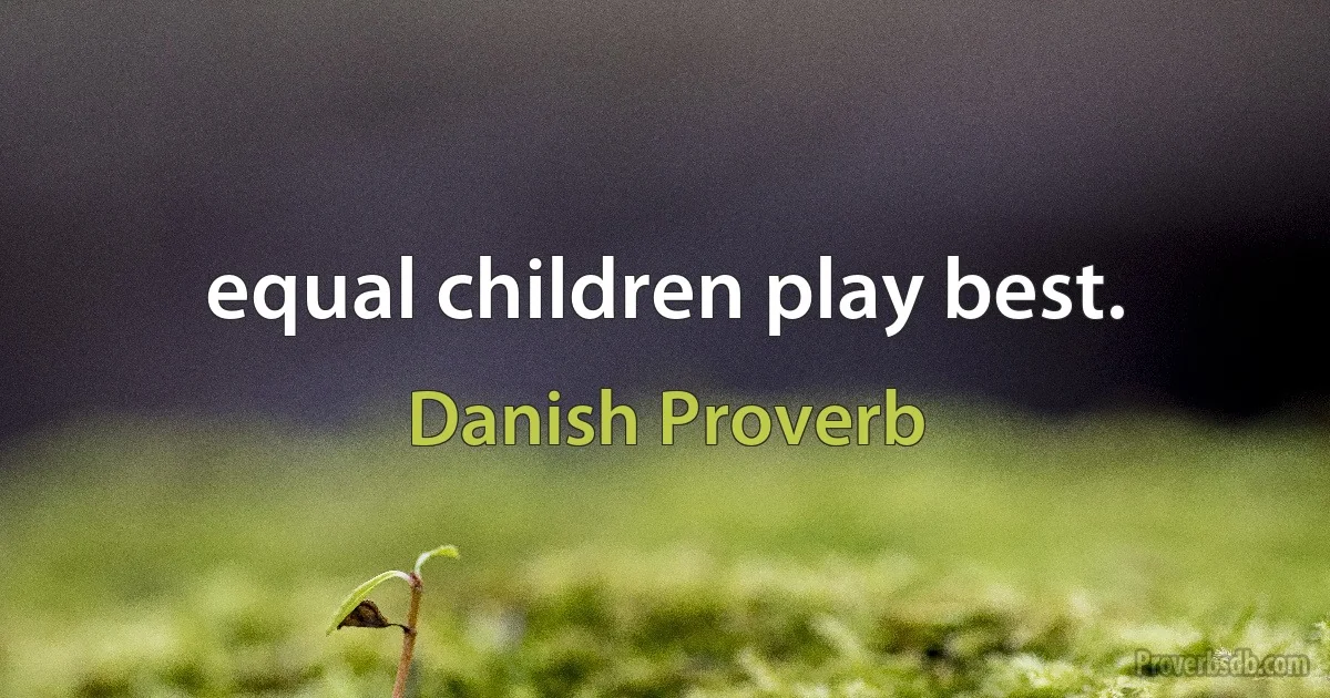 equal children play best. (Danish Proverb)