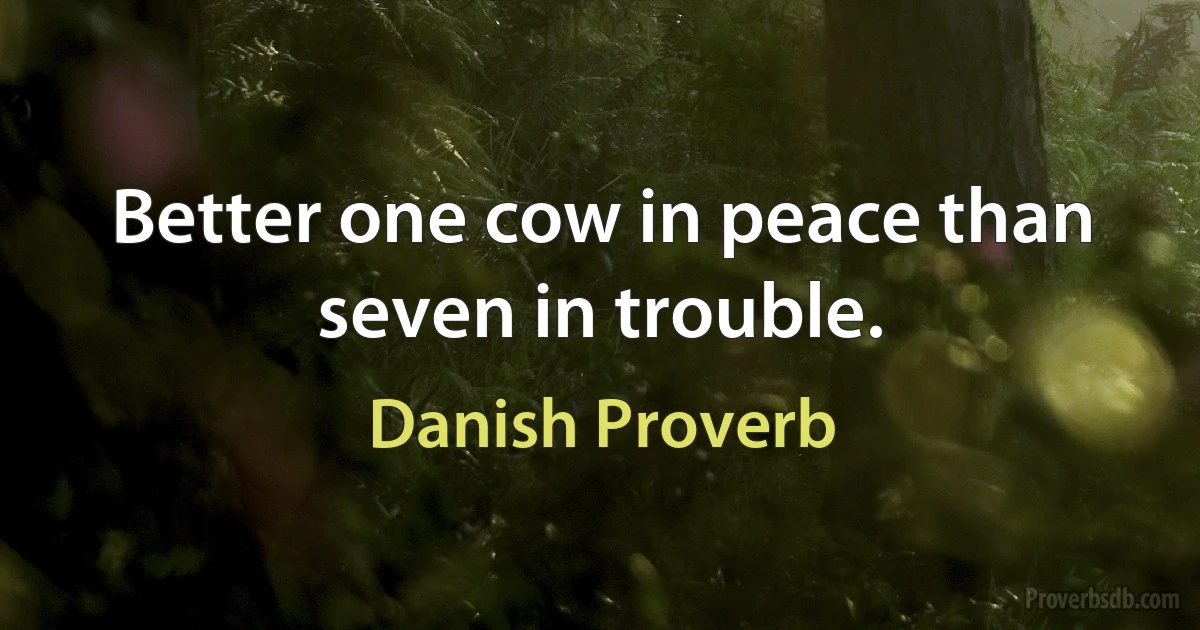 Better one cow in peace than seven in trouble. (Danish Proverb)