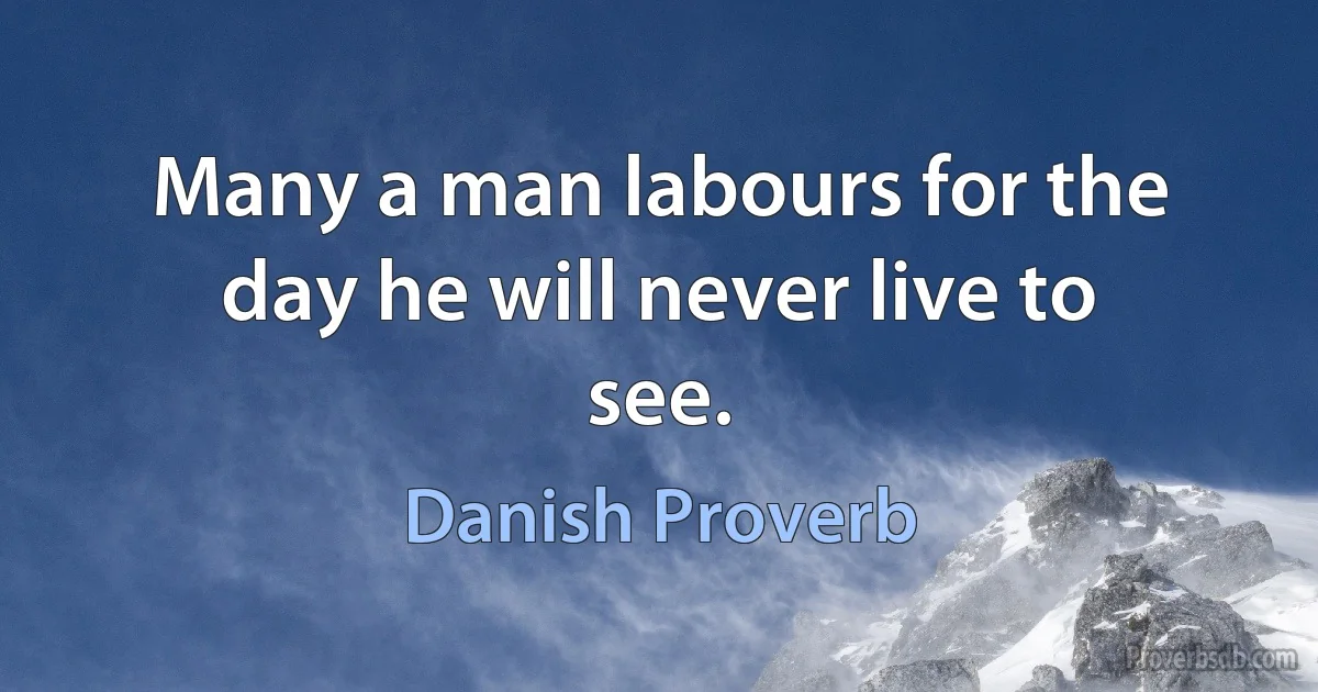 Many a man labours for the day he will never live to see. (Danish Proverb)