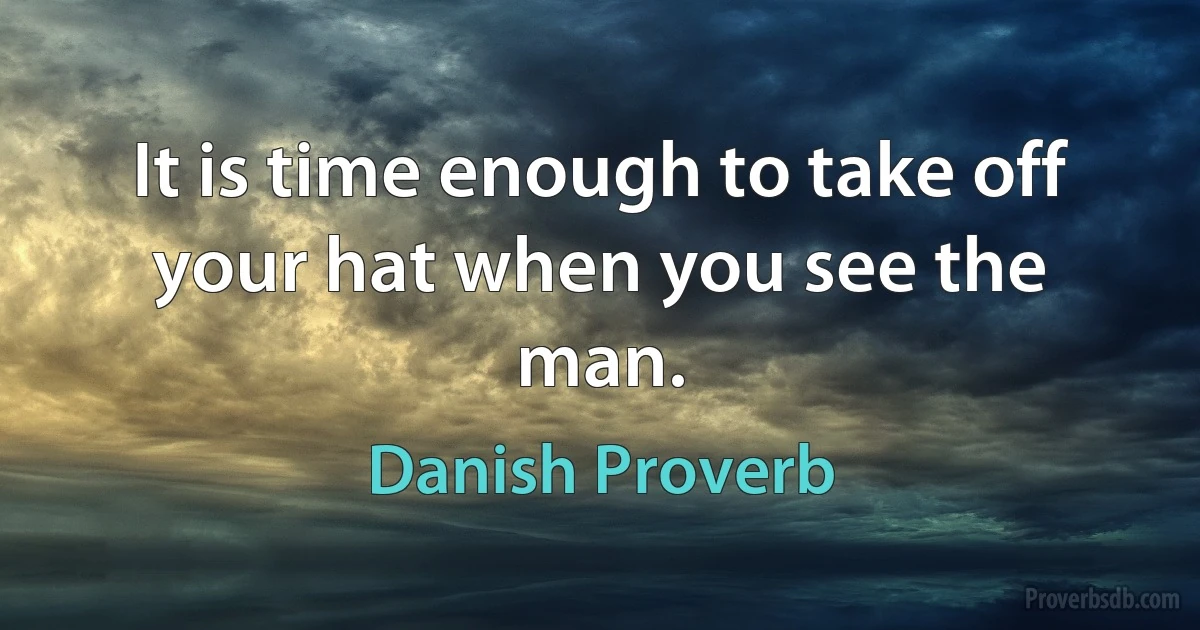 It is time enough to take off your hat when you see the man. (Danish Proverb)