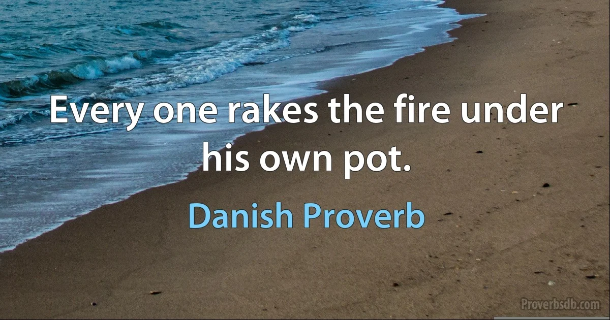 Every one rakes the fire under his own pot. (Danish Proverb)