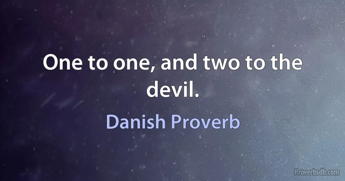 One to one, and two to the devil. (Danish Proverb)