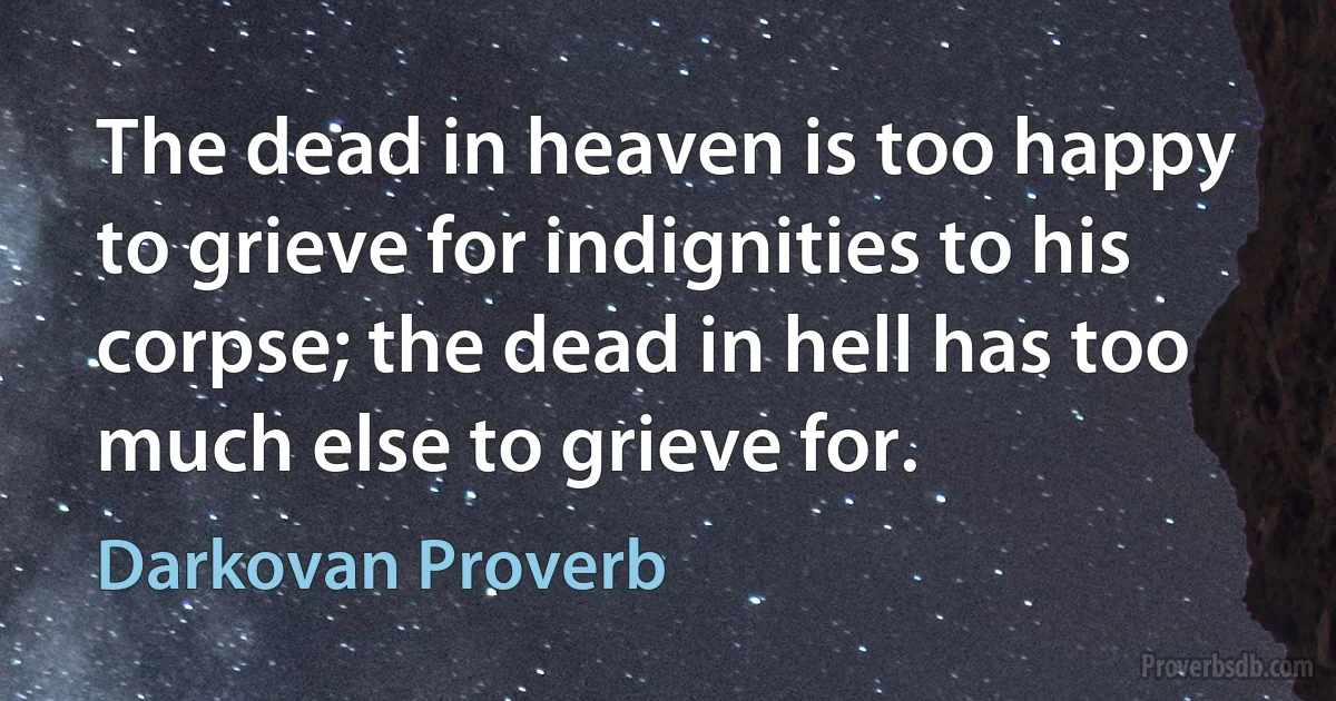 The dead in heaven is too happy to grieve for indignities to his corpse; the dead in hell has too much else to grieve for. (Darkovan Proverb)