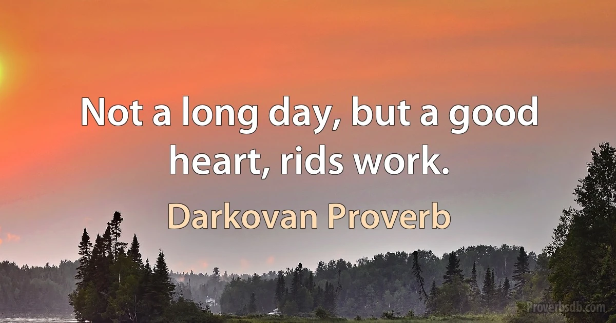 Not a long day, but a good heart, rids work. (Darkovan Proverb)