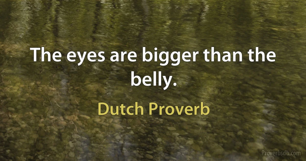 The eyes are bigger than the belly. (Dutch Proverb)