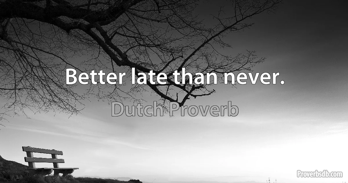 Better late than never. (Dutch Proverb)