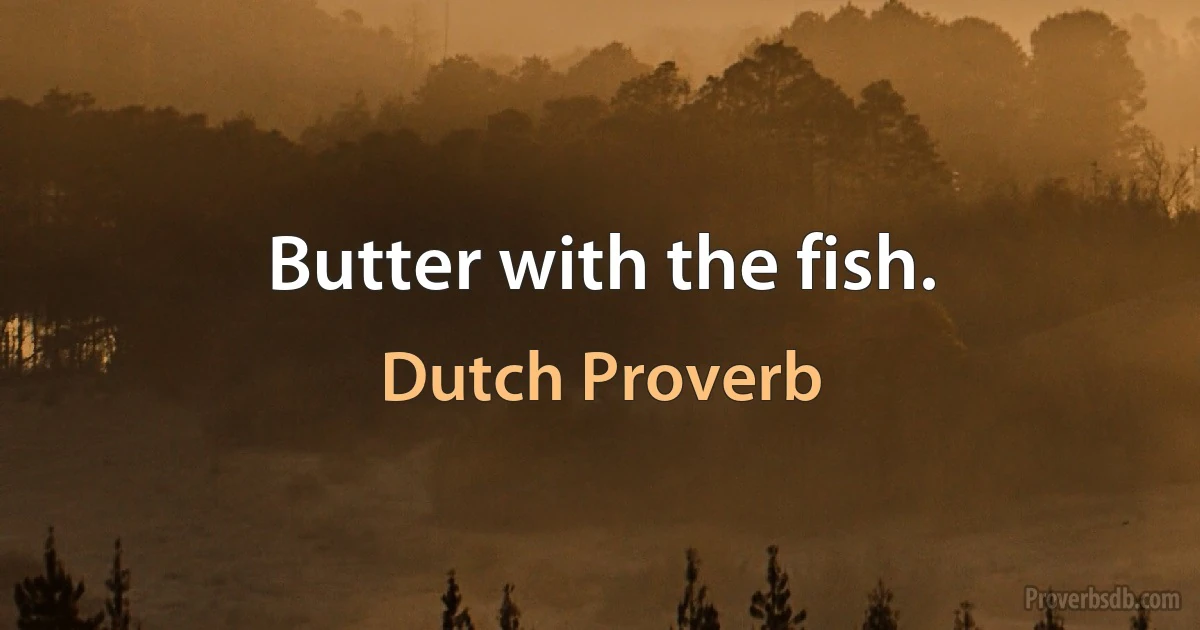 Butter with the fish. (Dutch Proverb)