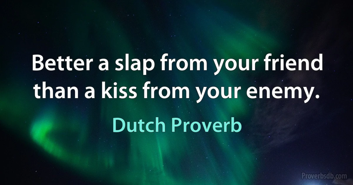 Better a slap from your friend than a kiss from your enemy. (Dutch Proverb)