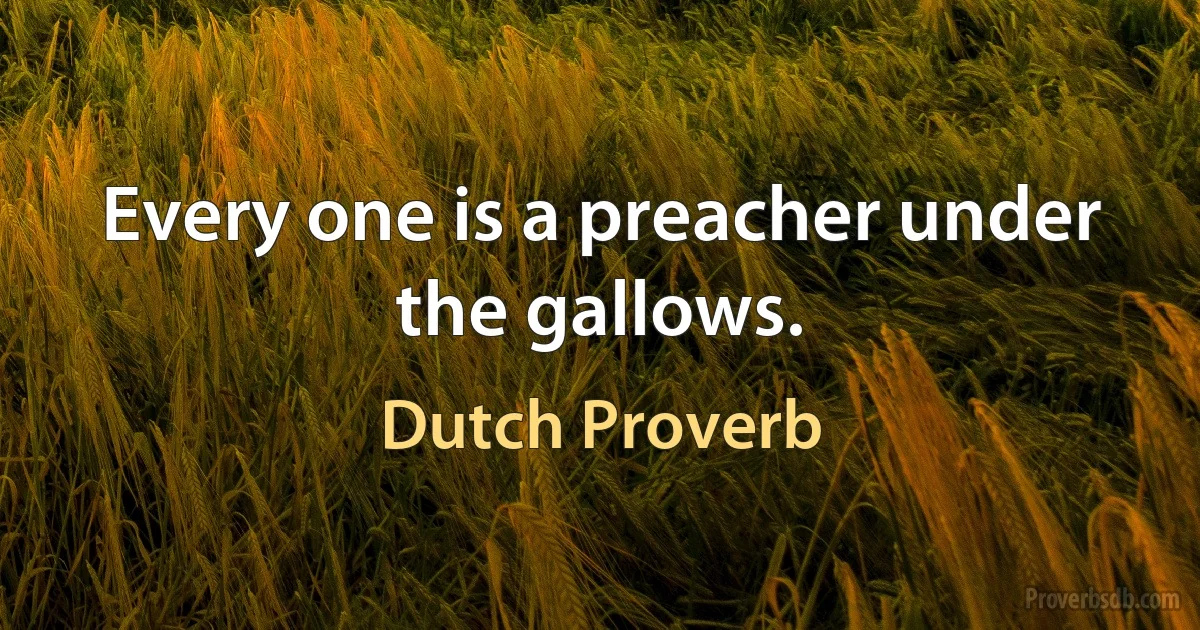 Every one is a preacher under the gallows. (Dutch Proverb)