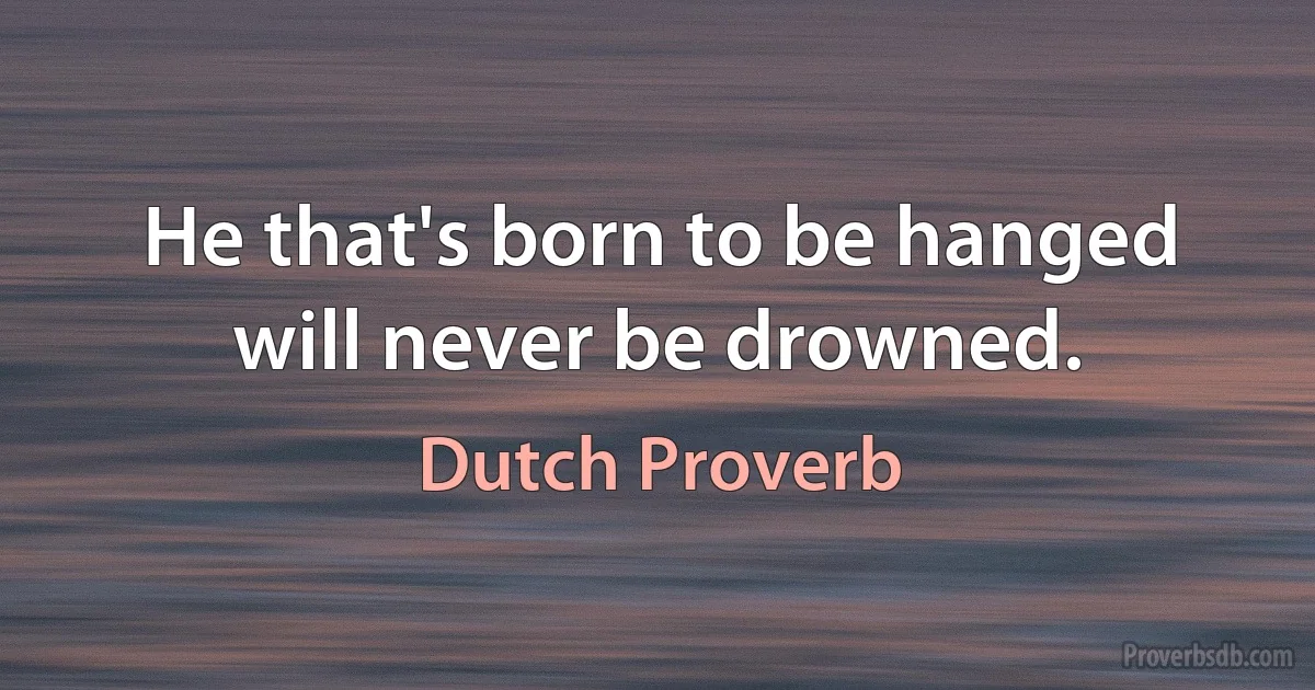 He that's born to be hanged will never be drowned. (Dutch Proverb)