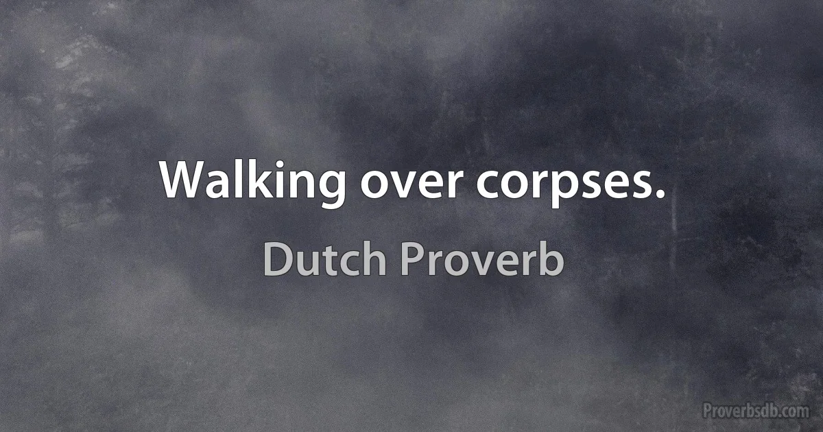 Walking over corpses. (Dutch Proverb)