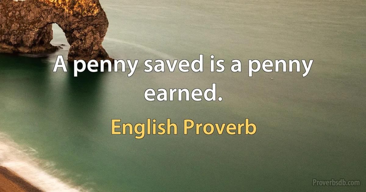 A penny saved is a penny earned. (English Proverb)