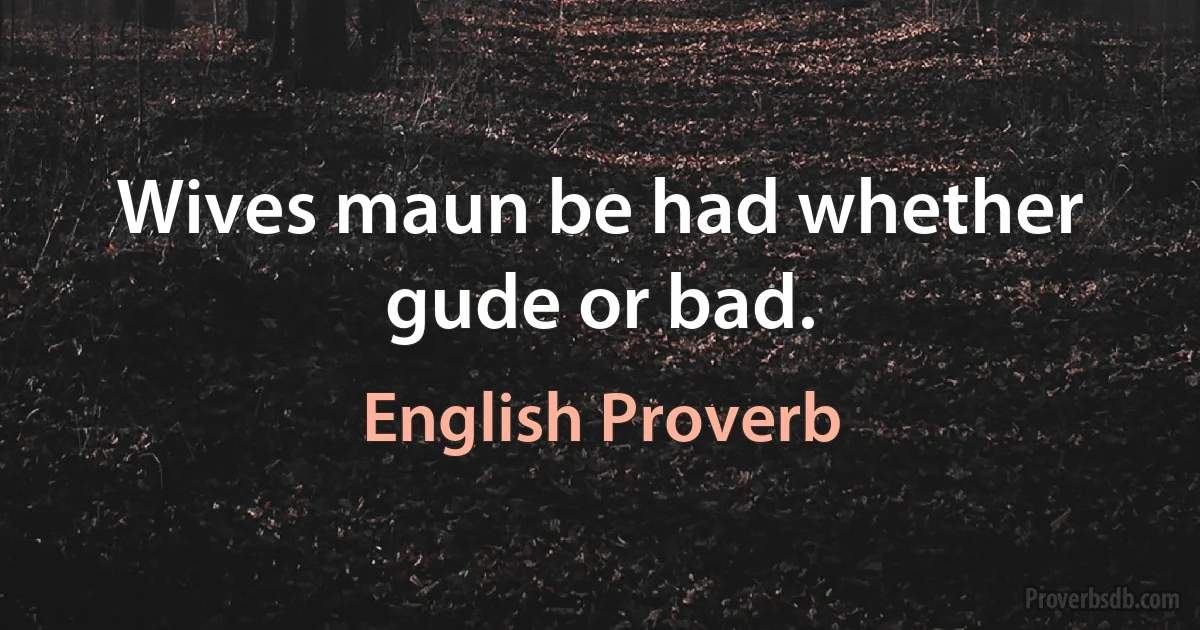 Wives maun be had whether gude or bad. (English Proverb)