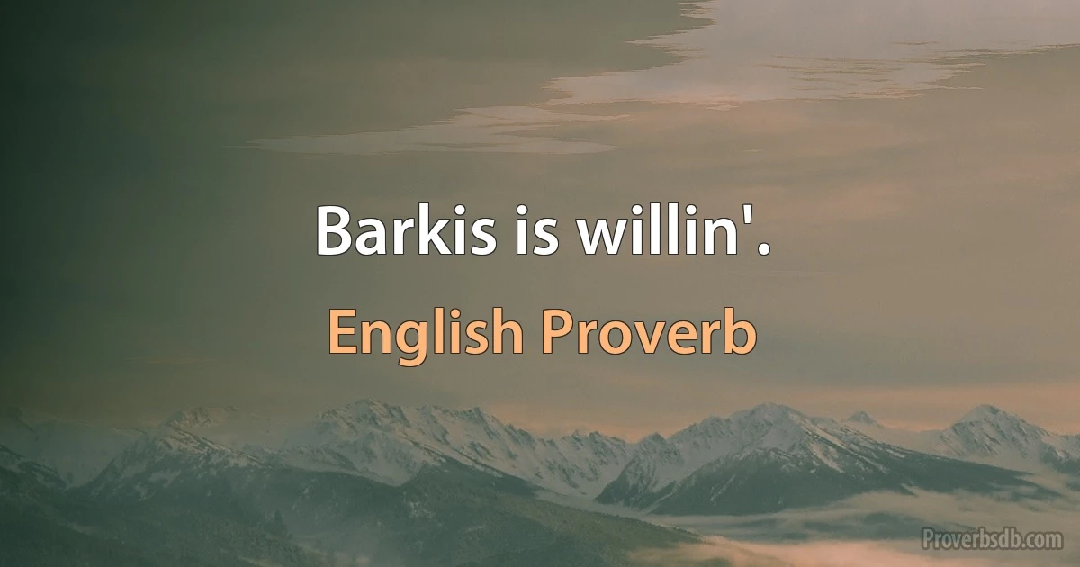 Barkis is willin'. (English Proverb)