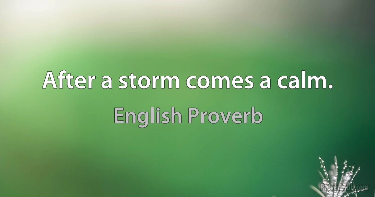 After a storm comes a calm. (English Proverb)