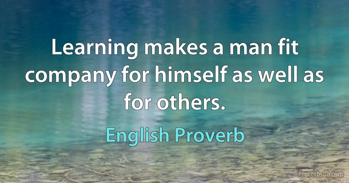 Learning makes a man fit company for himself as well as for others. (English Proverb)