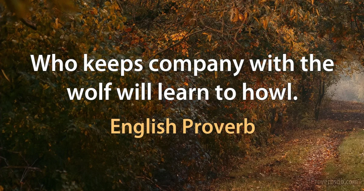 Who keeps company with the wolf will learn to howl. (English Proverb)