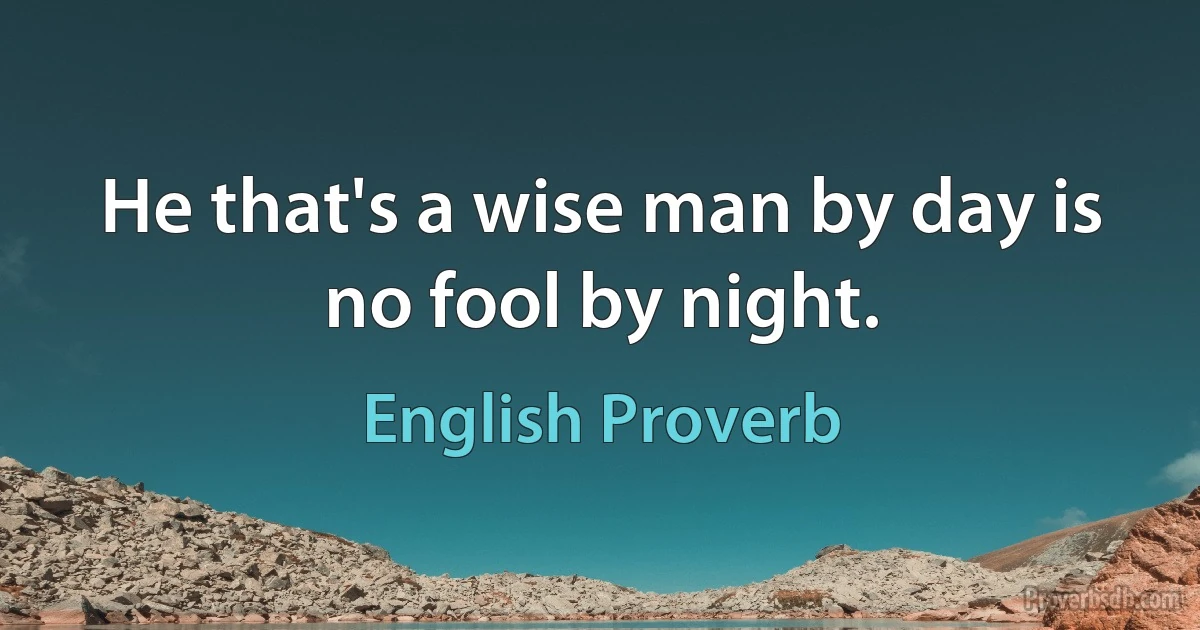 He that's a wise man by day is no fool by night. (English Proverb)