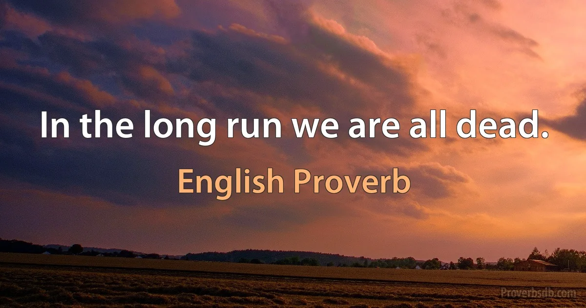 In the long run we are all dead. (English Proverb)