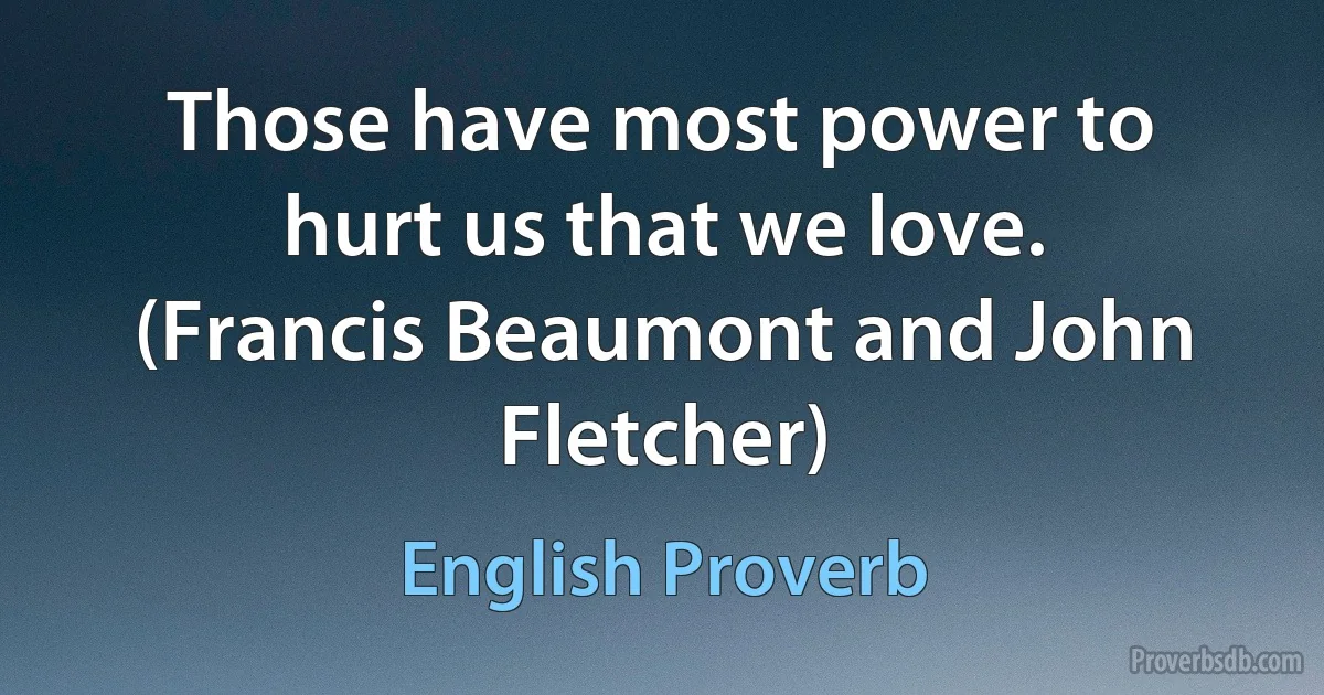 Those have most power to hurt us that we love. (Francis Beaumont and John Fletcher) (English Proverb)