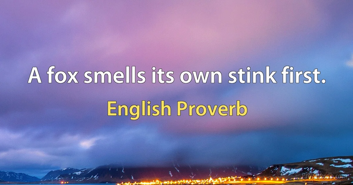 A fox smells its own stink first. (English Proverb)