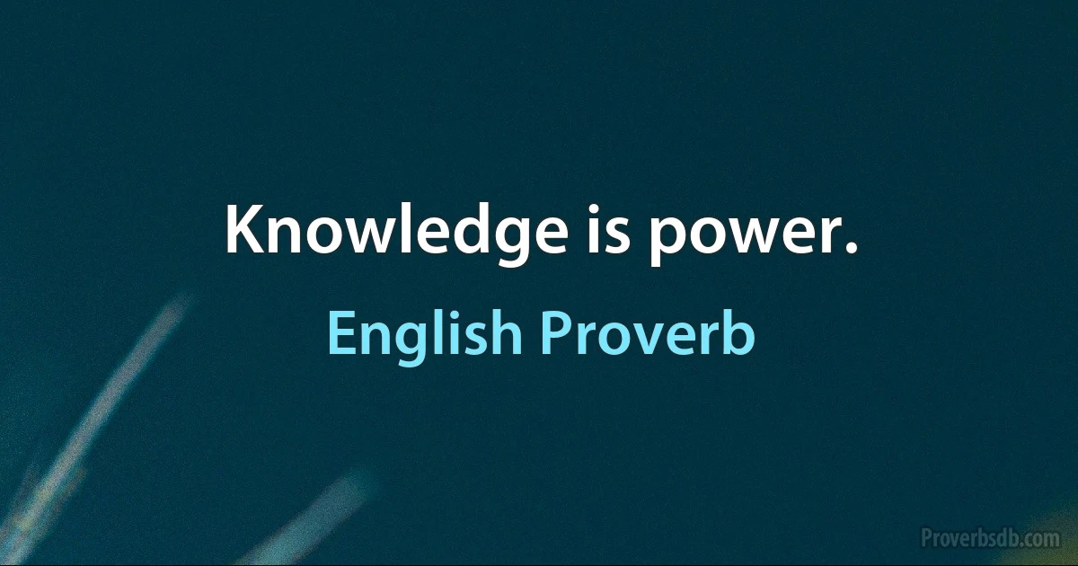 Knowledge is power. (English Proverb)