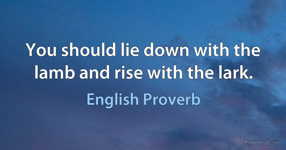 You should lie down with the lamb and rise with the lark. (English Proverb)