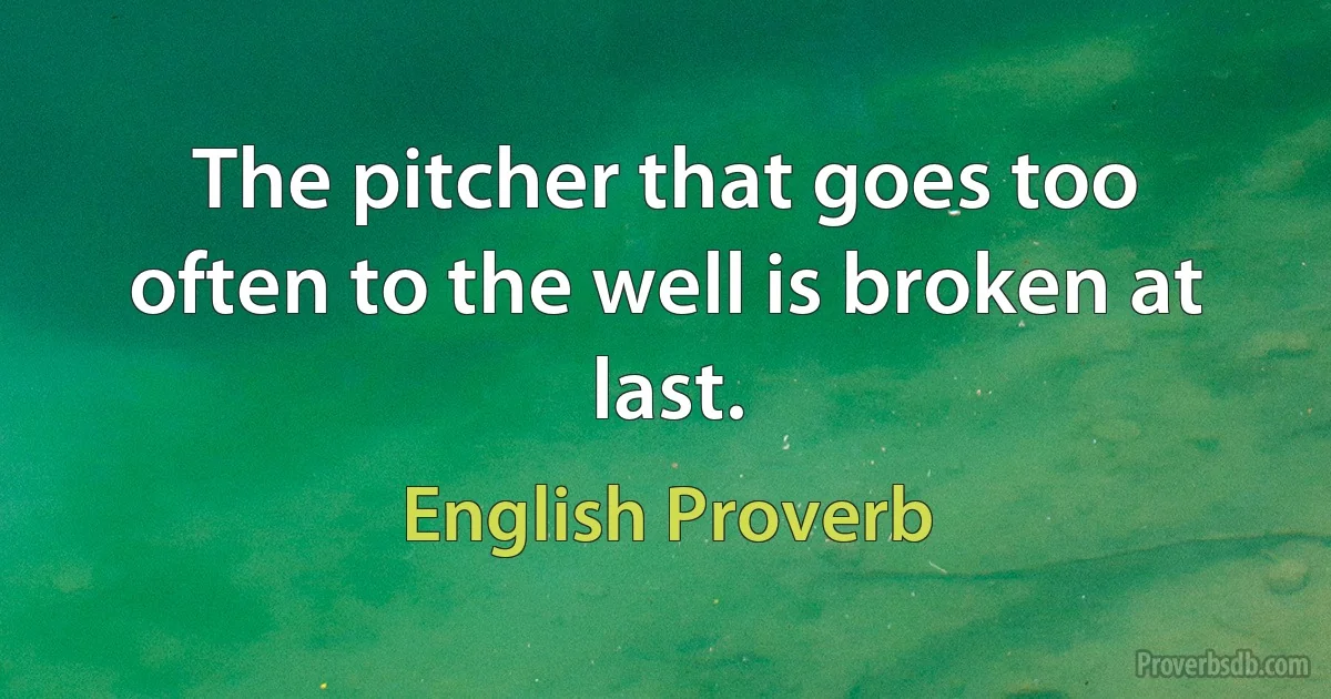 The pitcher that goes too often to the well is broken at last. (English Proverb)