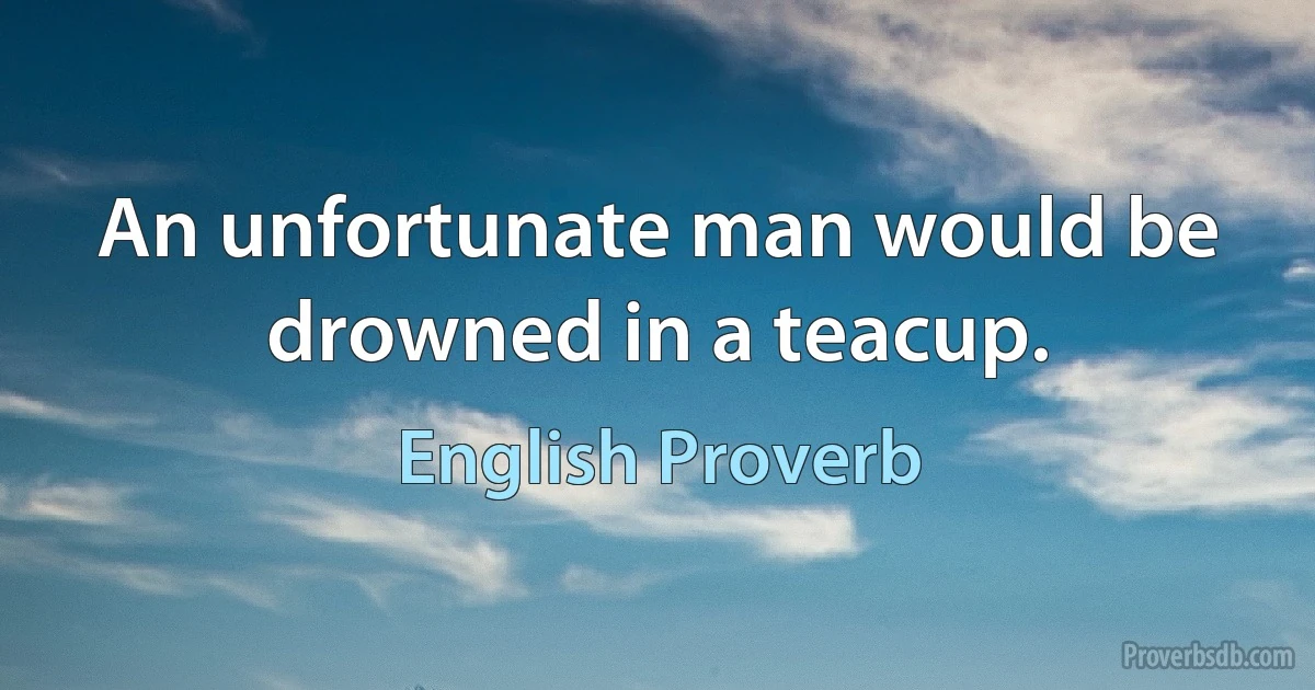 An unfortunate man would be drowned in a teacup. (English Proverb)