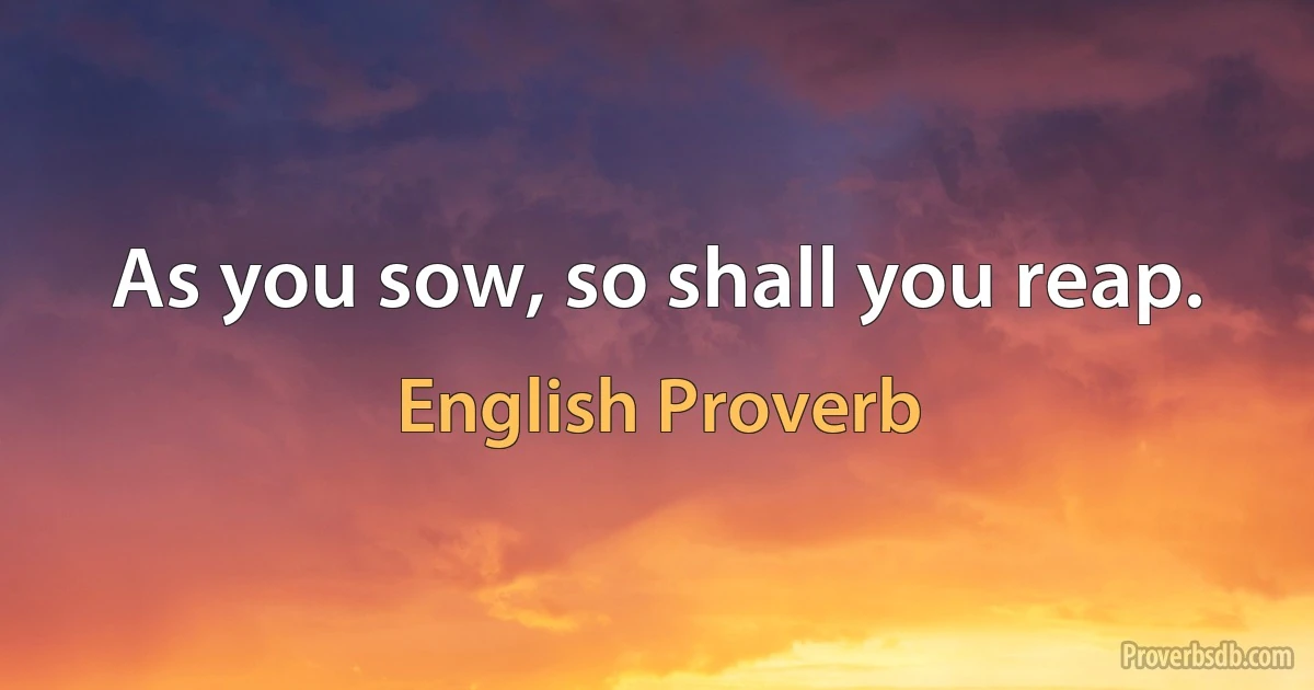 As you sow, so shall you reap. (English Proverb)