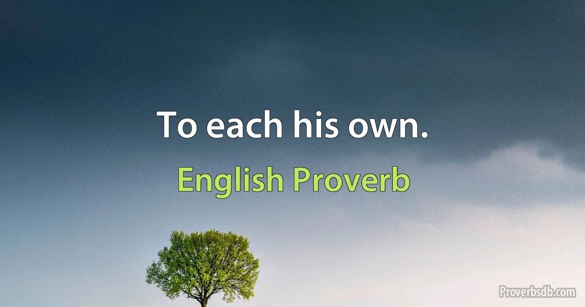 To each his own. (English Proverb)