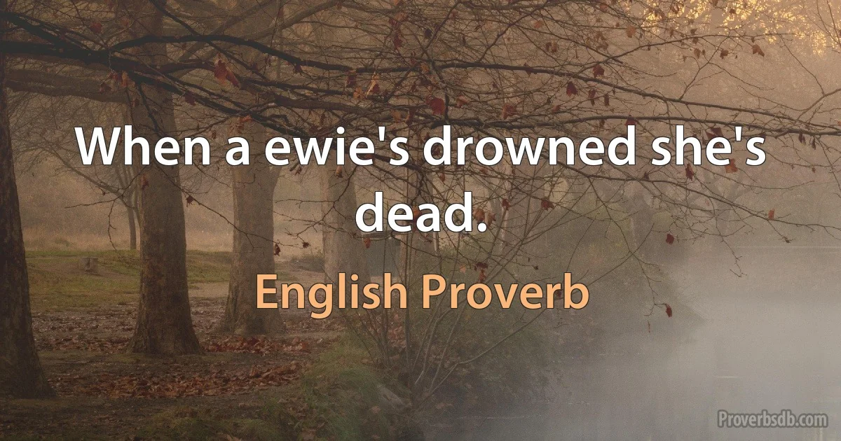 When a ewie's drowned she's dead. (English Proverb)