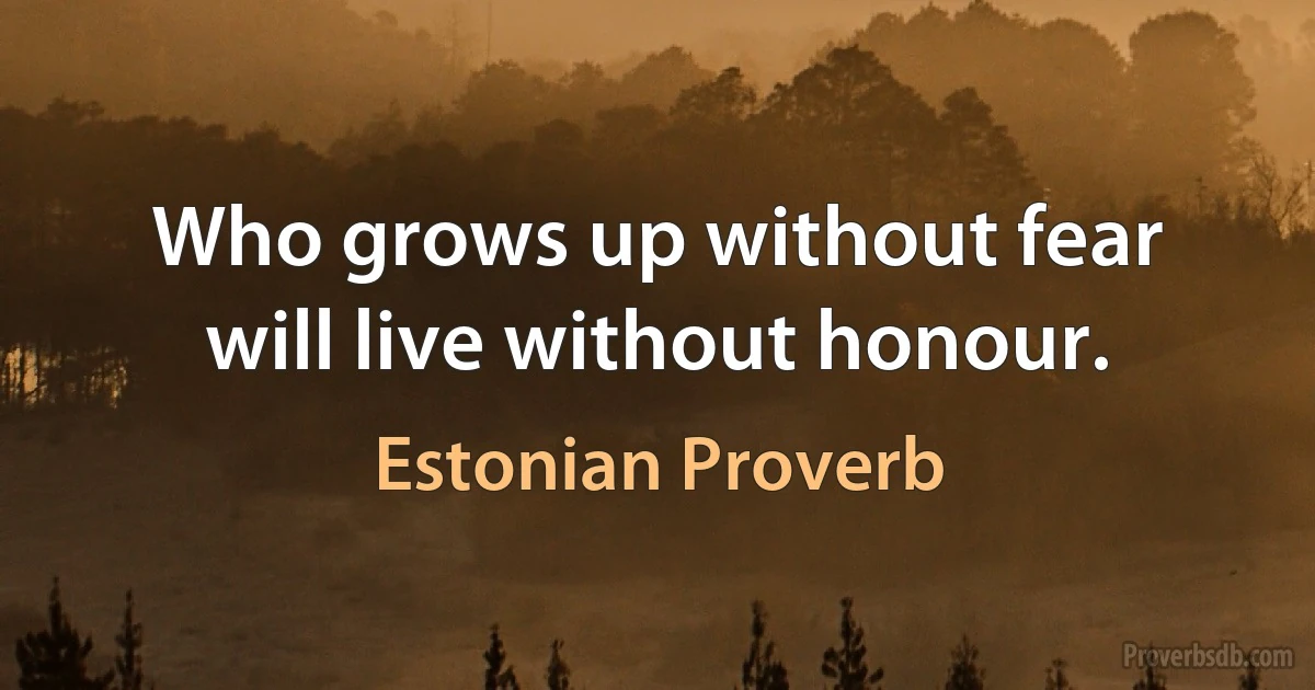 Who grows up without fear will live without honour. (Estonian Proverb)