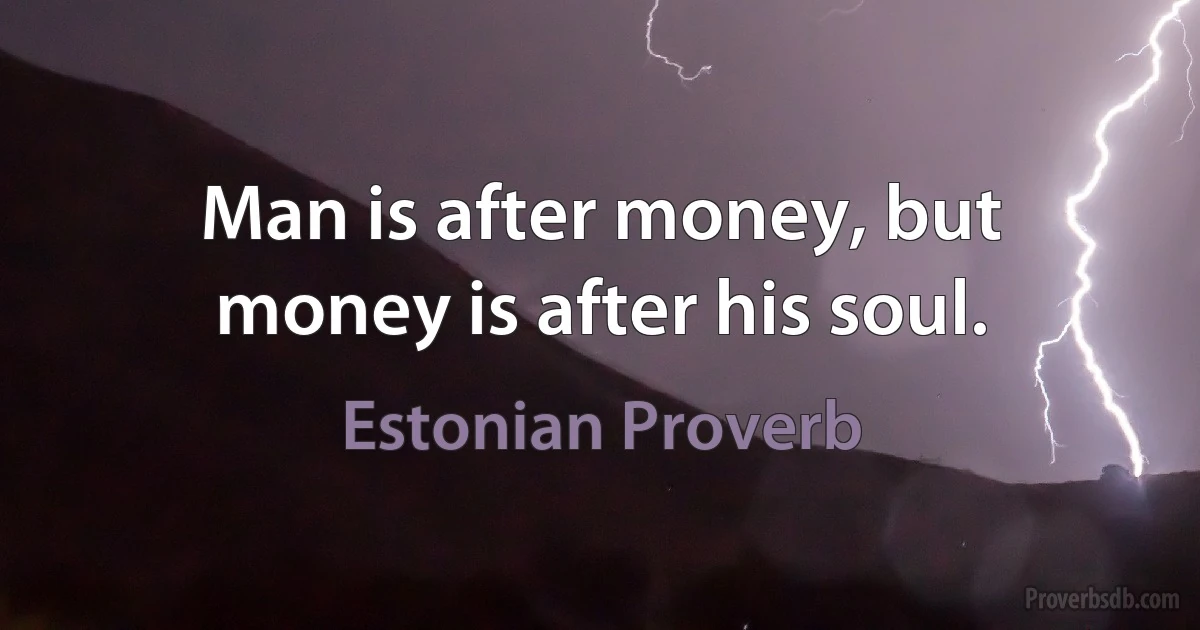 Man is after money, but money is after his soul. (Estonian Proverb)